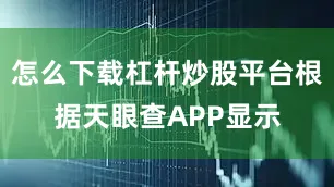 怎么下载杠杆炒股平台根据天眼查APP显示