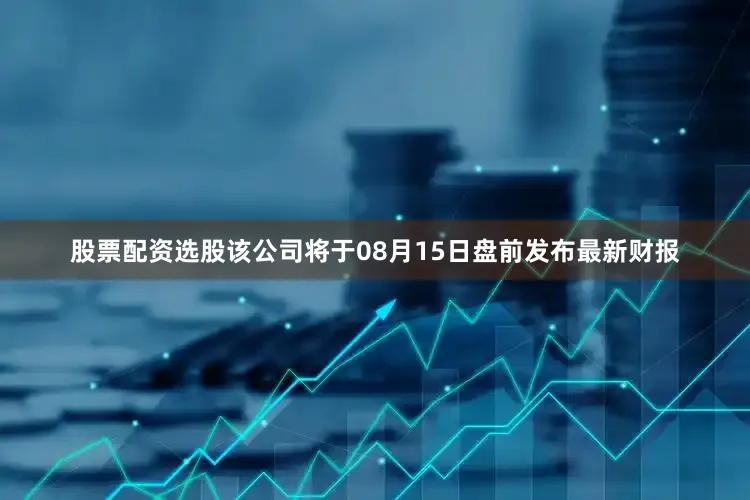 股票配资选股该公司将于08月15日盘前发布最新财报