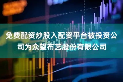 免费配资炒股入配资平台被投资公司为众望布艺股份有限公司
