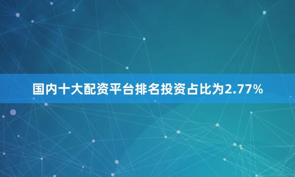 国内十大配资平台排名投资占比为2.77%