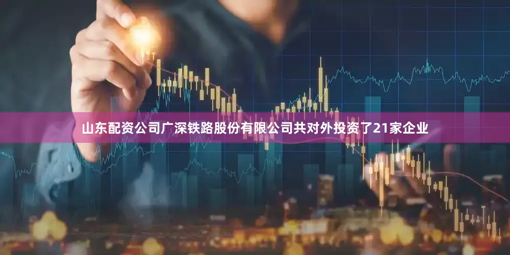 山东配资公司广深铁路股份有限公司共对外投资了21家企业