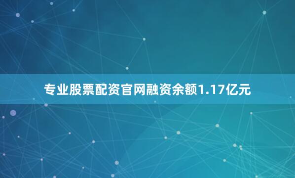 专业股票配资官网融资余额1.17亿元