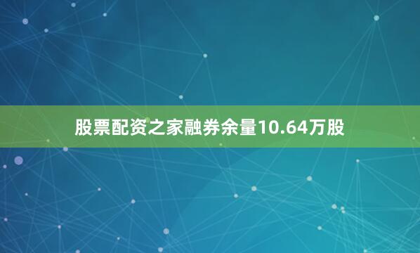 股票配资之家融券余量10.64万股
