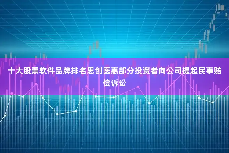 十大股票软件品牌排名思创医惠部分投资者向公司提起民事赔偿诉讼