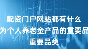 配资门户网站都有什么 作为个人养老金产品的重要品类