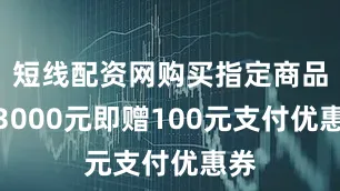 短线配资网购买指定商品满3000元即赠100元支付优惠券