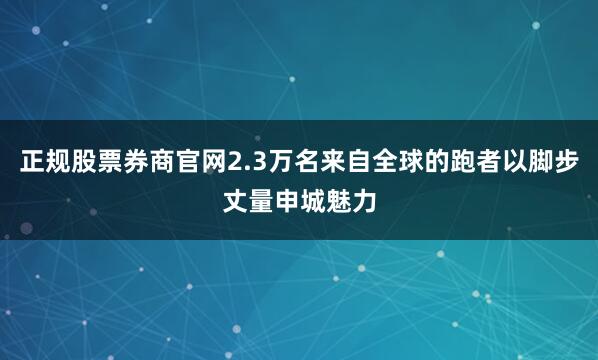 正规股票券商官网2.3万名来自全球的跑者以脚步丈量申城魅力