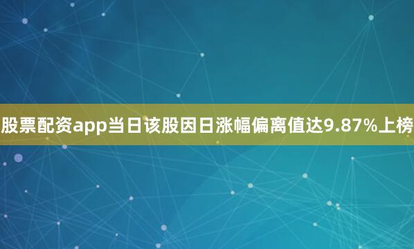 股票配资app当日该股因日涨幅偏离值达9.87%上榜