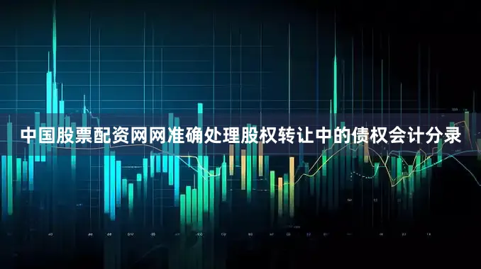 中国股票配资网网准确处理股权转让中的债权会计分录