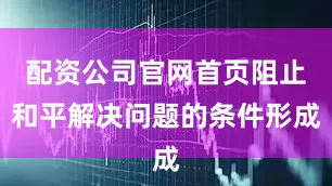 配资公司官网首页阻止和平解决问题的条件形成