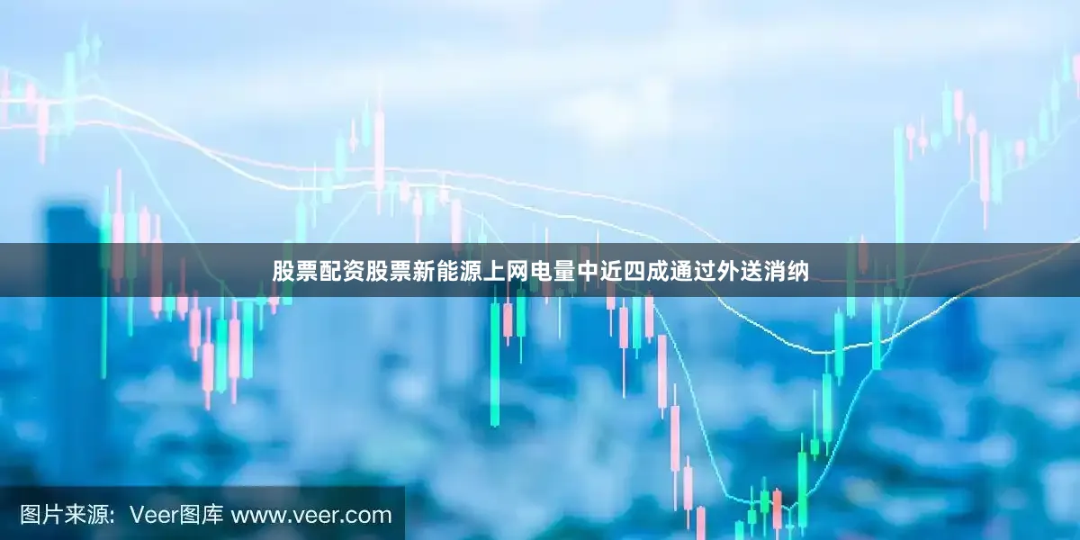 股票配资股票新能源上网电量中近四成通过外送消纳