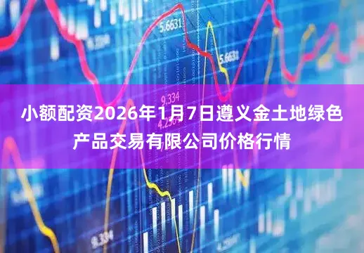 小额配资2026年1月7日遵义金土地绿色产品交易有限公司价格行情